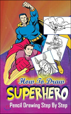 How To Draw Superheroes: Pencil Drawings Step by Step: Pencil Drawing Ideas for Absolute Beginners