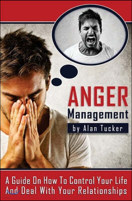 Anger Management: A Guide on How to Control Your Life and Deal with Your Relationships