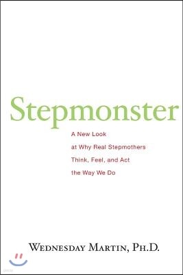 Stepmonster: A New Look at Why Real Stepmothers Think, Feel, and Act the Way We Do