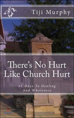 There's No Hurt Like Church Hurt: 21 Days To Healing And Wholeness