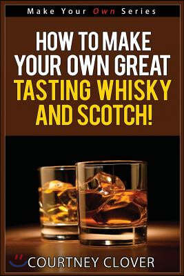 How to Make Your Own Great Tasting Whisky and Scotch