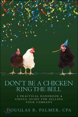 Don't Be A Chicken - Ring The Bell: A Practical Handbook & Useful Guide for Selling Your Company