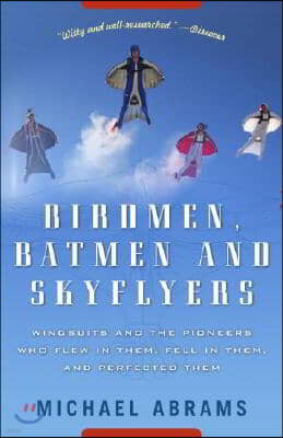 Birdmen, Batmen, and Skyflyers: Wingsuits and the Pioneers Who Flew in Them, Fell in Them, and Perfected Them