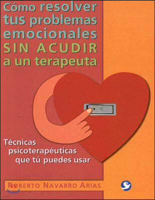 Como Resolver Tus Problemas Emocionales Sin Acudir a Un Terapeuta: Tecnicas Psicoterapeuticas Que Tu Puedes Usar