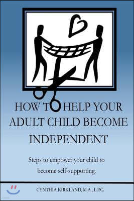 How to Help Your Adult Child Become Independent: Steps to Empower Your Child to Become Self-Supporting