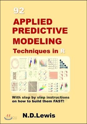 92 Applied Predictive Modeling Techniques in R: With Step by Step Instructions on How to Build Them Fast!