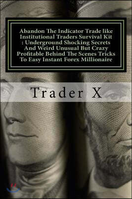 Abandon The Indicator Trade like Institutional Traders Survival Kit: Underground Shocking Secrets And Weird Unusual But Crazy Profitable Behind The Sc