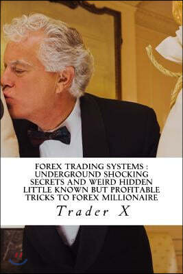 Forex Trading Systems: Underground Shocking Secrets and Weird Hidden Little Known But Profitable Tricks to Forex Millionaire: Bust the Losing