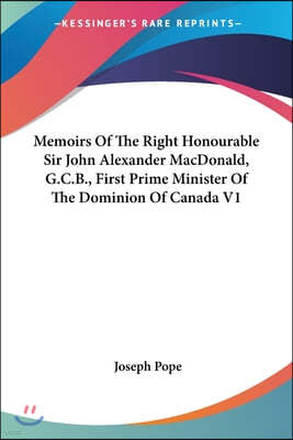 Memoirs Of The Right Honourable Sir John Alexander MacDonald, G.C.B., First Prime Minister Of The Dominion Of Canada V1