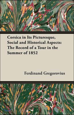 Corsica in Its Picturesque, Social and Historical Aspects: The Record of a Tour in the Summer of 1852