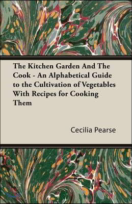 The Kitchen Garden and the Cook - An Alphabetical Guide to the Cultivation of Vegetables with Recipes for Cooking Them