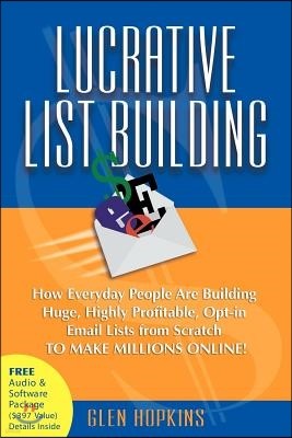 Lucrative List Building: How Everyday People Are Building Huge, Highly Profitable Opt-In Email Lists from Scratch to Make Millions Online