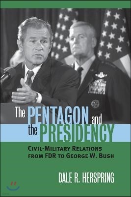 The Pentagon and the Presidency: Civil-Military Relations from FDR to George W. Bush