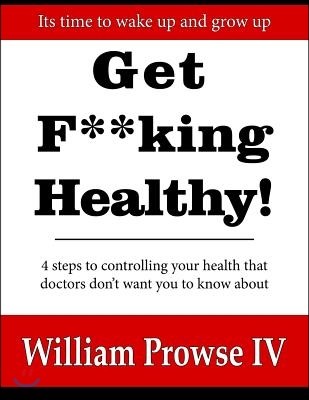 Get F**king Healthy!: 4 steps to controlling your health that doctors don't want you to know about