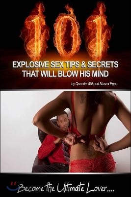 101 Explosive Sex Tips And Secrets That Will Blow His Mind: Become The Ultimate Lover...
