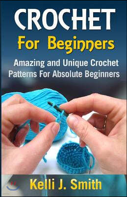 Crochet for Beginners: Amazing and Unique Crochet Patterns For Absolute Beginners