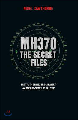 MH370 The Secret Files - At Last...The Truth Behind the Greatest Aviation Mystery of All Time