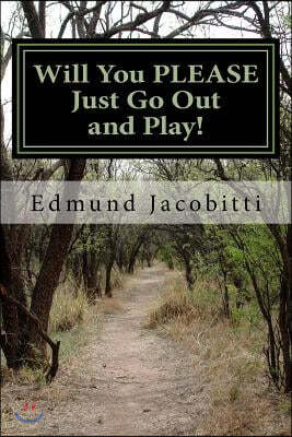 Will You Please Just Go Out and Play!: Before Safety Helmets, Sunscreen, and play dates: Fun with Cod liver oil, lighter fluid, TNT salutes, and other