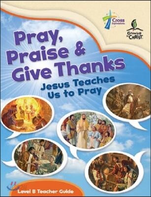 Pray, Praise and Give Thanks: Jesus Teaches Us to Pray - Level B Teacher Guide