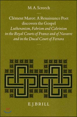 Clement Marot, a Renaissance Poet Discovers the Gospel: Lutheranism, Fabrism and Calvinism in the Royal Courts of France and of Navarre and in the Duc