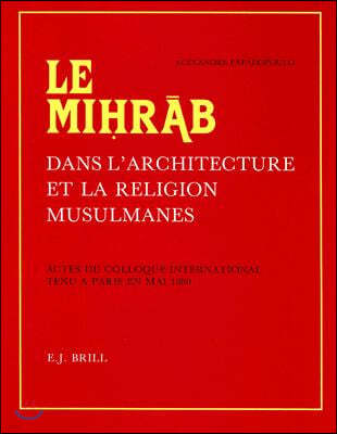 Le Mih?r?b Dans l'Architecture Et La Religion Musulmanes: Actes Du Colloque International Tenu À Paris En Mai 1980. Publiés Et Pourvus d'Une