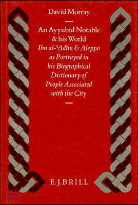 An Ayyubid Notable and His World: Ibn Al-'Ad?m and Aleppo as Portrayed in His Biographical Dictionary of People Associated with the City