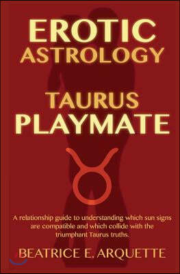 Erotic Astrology: Taurus Playmate: A Relationship Guide to Understanding Which Sun Signs Are Compatible and Which Collide with the Trium