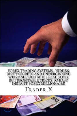Forex Trading Systems: Hidden Dirty Secrets And Underground Weird Should Be Illegal Sleek But Profitable Tricks To Easy Instant Forex Million