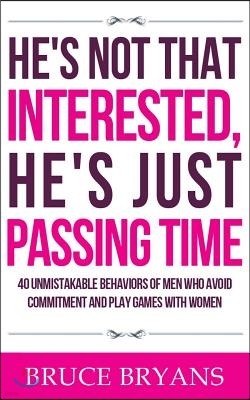 He's Not That Interested, He's Just Passing Time: 40 Unmistakable Behaviors Of Men Who Avoid Commitment And Play Games With Women