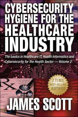 Cybersecurity Hygiene for the Healthcare Industry: The Basics in Healthcare It, Health Informatics and Cybersecurity for the Health Sector