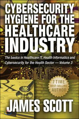 Cybersecurity Hygiene for the Healthcare Industry: The basics in Healthcare IT, Health Informatics and Cybersecurity for the Health Sector Volume 3