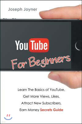 Youtube For Beginners: Learn The Basics of Youtube, Get More Views, Likes, Attract New Subscribers, Earn Money Secrets Guide