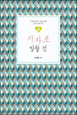 기자로 말할 것 : 기자를 꿈꾸는 이들을 위한 스토리 가이드북