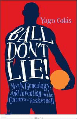 Ball Don't Lie: Myth, Genealogy, and Invention in the Cultures of Basketball