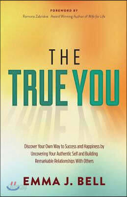 The True You: Discover Your Own Way to Success and Happiness by Uncovering Your Authentic Self and Building Remarkable Relationships with Others