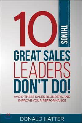 10 Things Great Sales Leaders Don't Do!: Avoid These Sales Blunders and Improve Your Performance