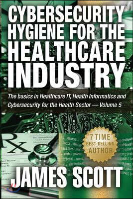 Cybersecurity Hygiene for the Healthcare Industry: The basics in Healthcare IT, Health Informatics and Cybersecurity for the Health Sector - Volume 5
