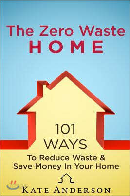 The Zero Waste Home: 101 Ways To Reduce Waste & Save Money In Your Home