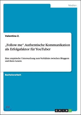 "Follow me. Authentische Kommunikation als Erfolgsfaktor fur YouTuber: Eine empirische Untersuchung zum Verhaltnis zwischen Bloggern und ihren Lesern