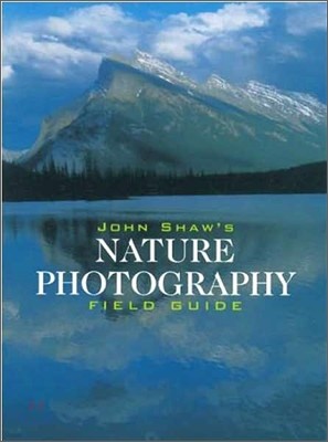 John Shaw's Nature Photography Field Guide: The Nature Photographer's Complete Guide to Professional Field Techniques