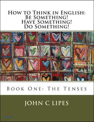 How to Think in English: Be Something! Have Something! Do Something!: Book One: The Tenses