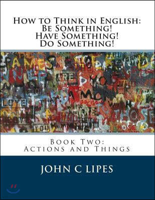 How to Think in English: Be Something! Have Something! Do Something!: Book Two: Actions and Things