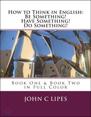 How to Think in English: Be Something! Have Something! Do Something!: Book One & Two in Full Color