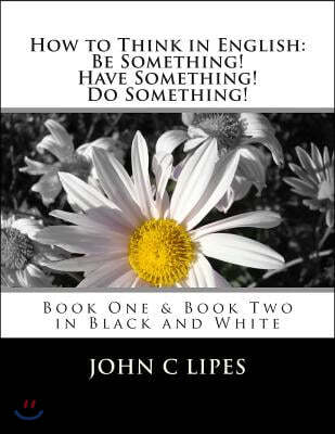 How to Think in English: Be Something! Have Something! Do Something!: Book One and Two in Black and White