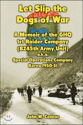 Let Slip the Dogs of War: A Memoir of the GHQ 1st Raider Company (8245th Army Unit) a.k.a. Special Operations Company Korea, 1950-51