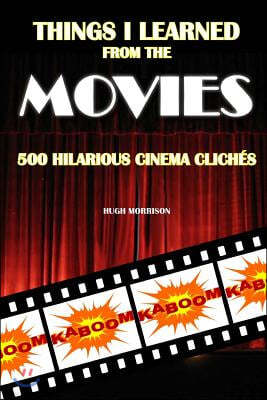 Things I Learned from the Movies: 500 Hilarious Cinema Clich?s
