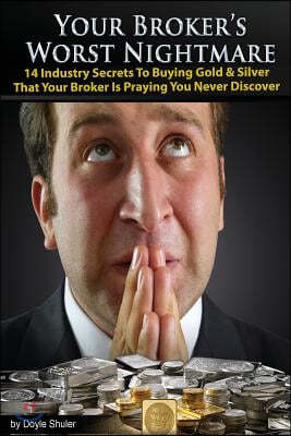 Your Broker's Worst Nightmare: 14 Industry Secrets to Buying Gold & Silver That Your Broker Is Praying You Never Discover