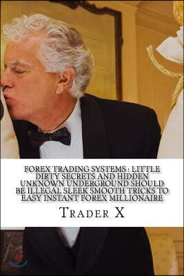 Forex Trading Systems: Little Dirty Secrets And Hidden Unknown Underground Should Be Illegal Sleek Smooth Tricks To Easy Instant Forex Millio