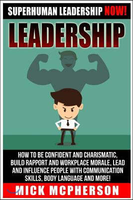 Leadership: Superhuman Leadership NOW! How To Be Confident And Charismatic, Build Rapport And Workplace Morale, Lead And Influence