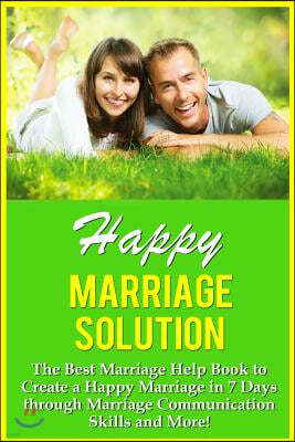 Happy Marriage Solution!: The Best Marriage Help Book To Create A Happy Marriage In 7 Days Through Marriage Communication Skills And More!